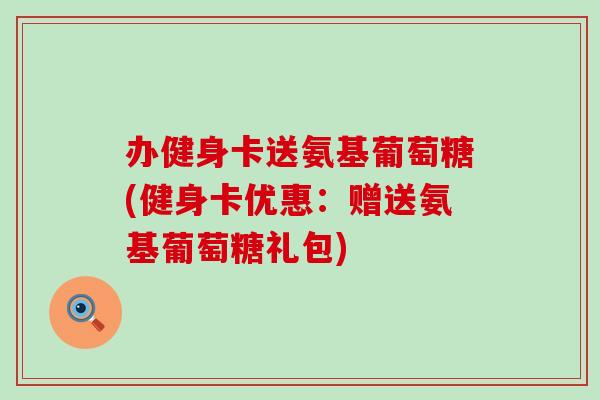 办健身卡送氨基葡萄糖(健身卡优惠:赠送氨基葡萄糖礼包) 办健身卡送氨基葡萄糖(健身卡优惠:赠送氨基葡萄糖礼包)