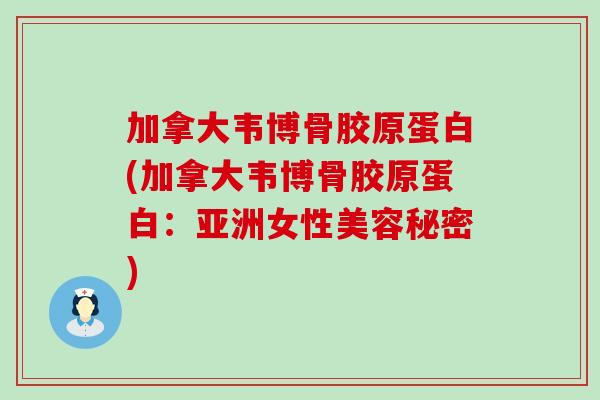 加拿大韦博骨胶原蛋白(加拿大韦博骨胶原蛋白：亚洲女性美容秘密)