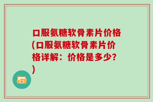 口服氨糖软骨素片价格(口服氨糖软骨素片价格详解:价格是多少?) 口服氨糖软骨素片价格(口服氨糖软骨素片价格详解:价格是多少?)