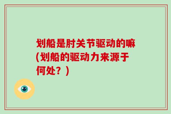划船是肘关节驱动的嘛(划船的驱动力来源于何处?) 划船是肘关节驱动的嘛(划船的驱动力来源于何处?)
