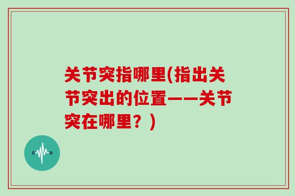 关节突指哪里(指出关节突出的位置——关节突在哪里？)