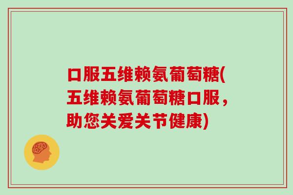 口服五维赖氨葡萄糖(五维赖氨葡萄糖口服，助您关爱关节健康)