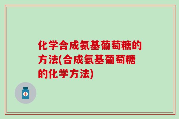 化学合成氨基葡萄糖的方法(合成氨基葡萄糖的化学方法) 化学合成氨基葡萄糖的方法(合成氨基葡萄糖的化学方法)