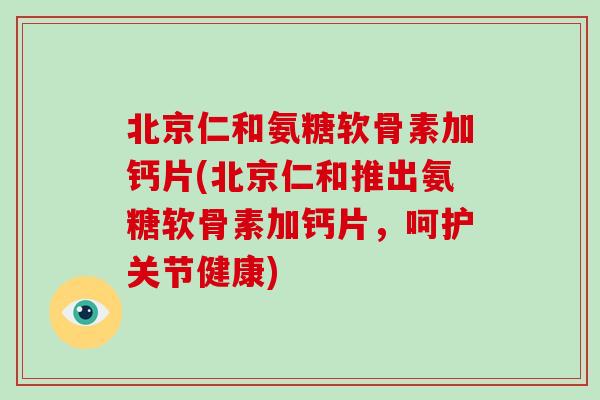 北京仁和氨糖软骨素加钙片(北京仁和推出氨糖软骨素加钙片,呵护关节健康) 北京仁和氨糖软骨素加钙片(北京仁和推出氨糖软骨素加钙片,呵护关节健康)