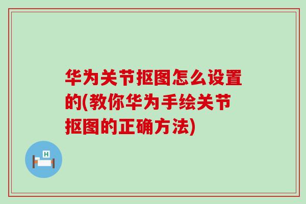 华为关节抠图怎么设置的(教你华为手绘关节抠图的正确方法) 华为关节抠图怎么设置的(教你华为手绘关节抠图的正确方法)
