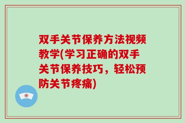 双手关节保养方法视频教学(学习正确的双手关节保养技巧，轻松关节)
