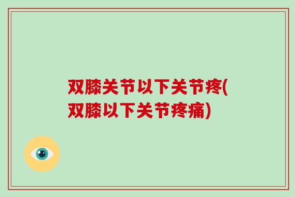 双膝关节以下关节疼(双膝以下关节) 双膝关节以下关节疼(双膝以下关节)