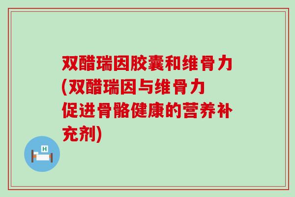 双醋瑞因胶囊和维骨力(双醋瑞因与维骨力 促进骨骼健康的营养补充剂) 双醋瑞因胶囊和维骨力(双醋瑞因与维骨力 促进骨骼健康的营养补充剂)