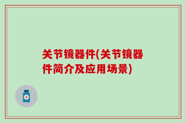 关节镜器件(关节镜器件简介及应用场景)