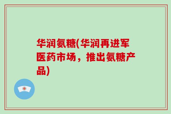 华润氨糖(华润再进军医药市场,推出氨糖产品) 华润氨糖(华润再进军医药市场,推出氨糖产品)