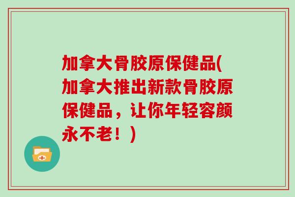 加拿大骨胶原保健品(加拿大推出新款骨胶原保健品，让你年轻容颜永不老！)