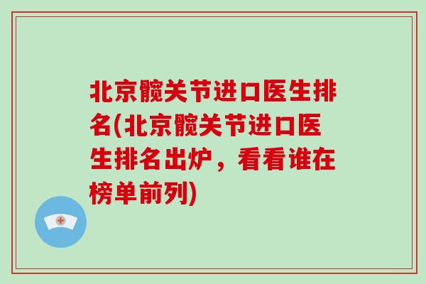 北京髋关节进口医生排名(北京髋关节进口医生排名出炉,看看谁在榜单前列) 北京髋关节进口医生排名(北京髋关节进口医生排名出炉,看看谁在榜单前列)