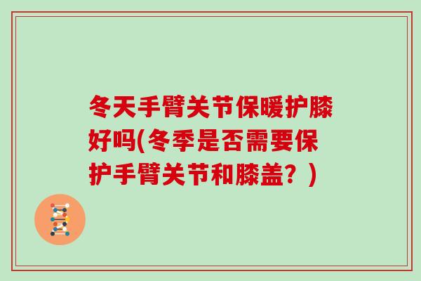 冬天手臂关节保暖护膝好吗(冬季是否需要保护手臂关节和膝盖?) 冬天手臂关节保暖护膝好吗(冬季是否需要保护手臂关节和膝盖?)