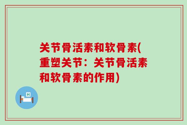 关节骨活素和软骨素(重塑关节：关节骨活素和软骨素的作用)