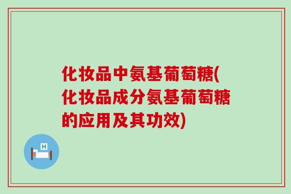 化妆品中氨基葡萄糖(化妆品成分氨基葡萄糖的应用及其功效)