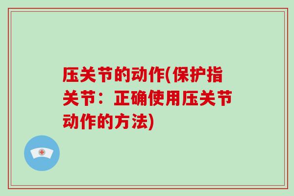 压关节的动作(保护指关节:正确使用压关节动作的方法) 压关节的动作(保护指关节:正确使用压关节动作的方法)