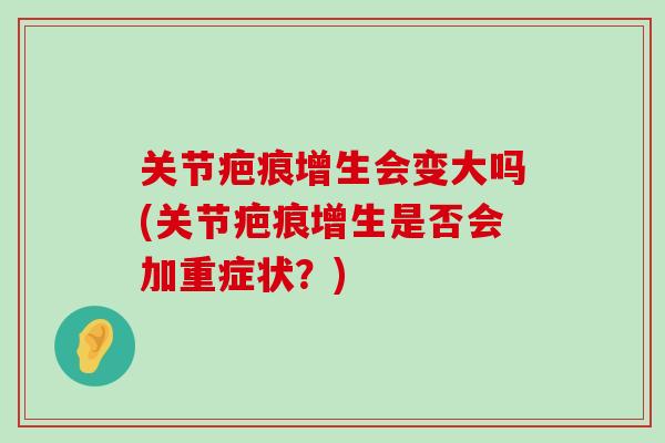 关节疤痕增生会变大吗(关节疤痕增生是否会加重症状?) 关节疤痕增生会变大吗(关节疤痕增生是否会加重症状?)
