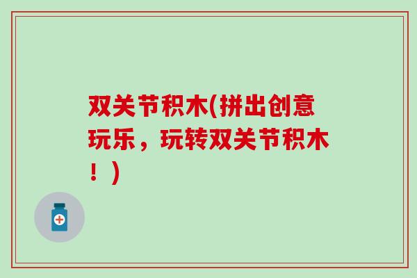 双关节积木(拼出创意玩乐，玩转双关节积木！)