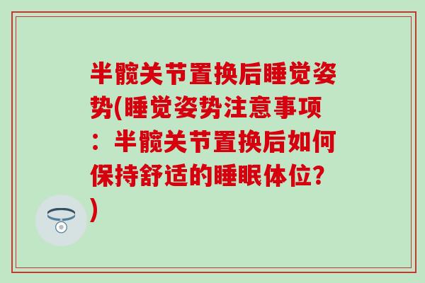 半髋关节置换后睡觉姿势(睡觉姿势注意事项:半髋关节置换后如何保持舒适的体位?) 半髋关节置换后睡觉姿势(睡觉姿势注意事项:半髋关节置换后如何保持舒适的体位?)
