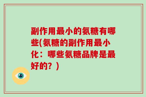 副作用小的氨糖有哪些(氨糖的副作用小化：哪些氨糖品牌是好的？)