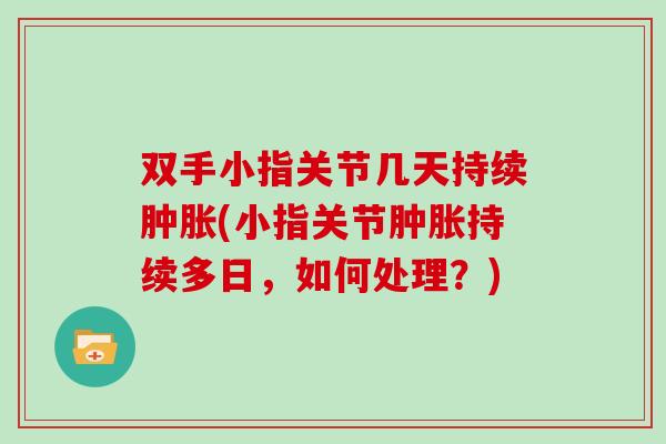 双手小指关节几天持续(小指关节持续多日,如何处理?) 双手小指关节几天持续(小指关节持续多日,如何处理?)