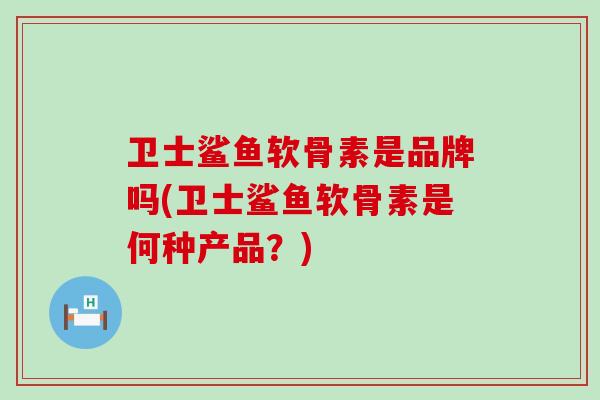 卫士鲨鱼软骨素是品牌吗(卫士鲨鱼软骨素是何种产品?) 卫士鲨鱼软骨素是品牌吗(卫士鲨鱼软骨素是何种产品?)