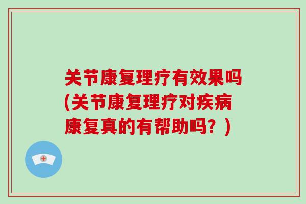 关节康复理疗有效果吗(关节康复理疗对康复真的有帮助吗？)