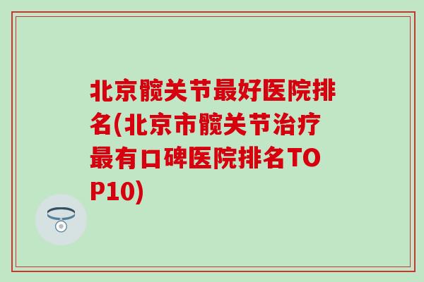 北京髋关节好医院排名(北京市髋关节有口碑医院排名TOP10) 北京髋关节好医院排名(北京市髋关节有口碑医院排名TOP10)