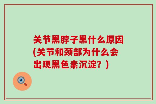 关节黑脖子黑什么原因(关节和颈部为什么会出现黑色素沉淀?) 关节黑脖子黑什么原因(关节和颈部为什么会出现黑色素沉淀?)