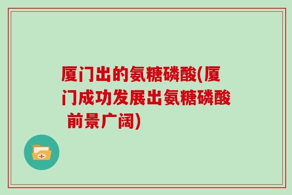 厦门出的氨糖磷酸(厦门成功发展出氨糖磷酸 前景广阔) 厦门出的氨糖磷酸(厦门成功发展出氨糖磷酸 前景广阔)