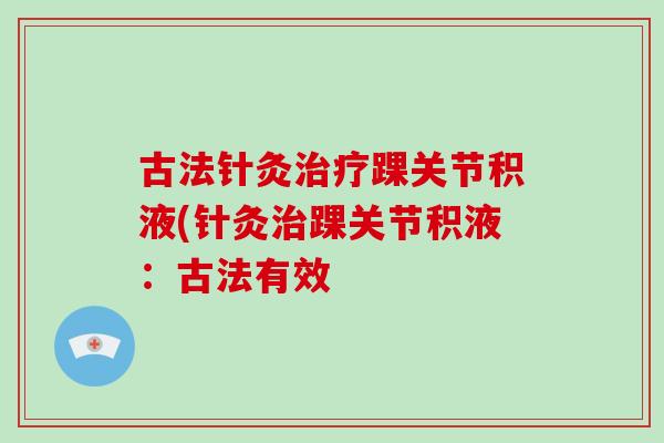 古法针灸踝关节积液(针灸踝关节积液:古法有效 古法针灸踝关节积液(针灸踝关节积液:古法有效