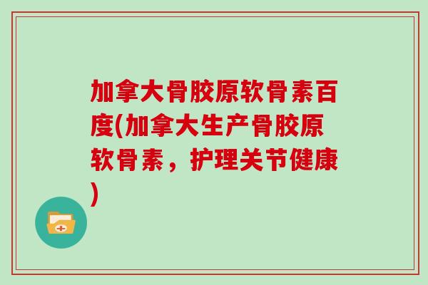 加拿大骨胶原软骨素百度(加拿大生产骨胶原软骨素,护理关节健康) 加拿大骨胶原软骨素百度(加拿大生产骨胶原软骨素,护理关节健康)