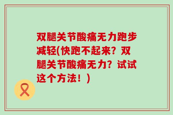 双腿关节酸痛无力跑步减轻(快跑不起来?双腿关节酸痛无力?试试这个方法!) 双腿关节酸痛无力跑步减轻(快跑不起来?双腿关节酸痛无力?试试这个方法!)