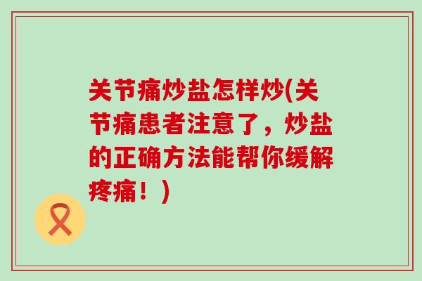 关节痛炒盐怎样炒(关节痛患者注意了，炒盐的正确方法能帮你缓解！)