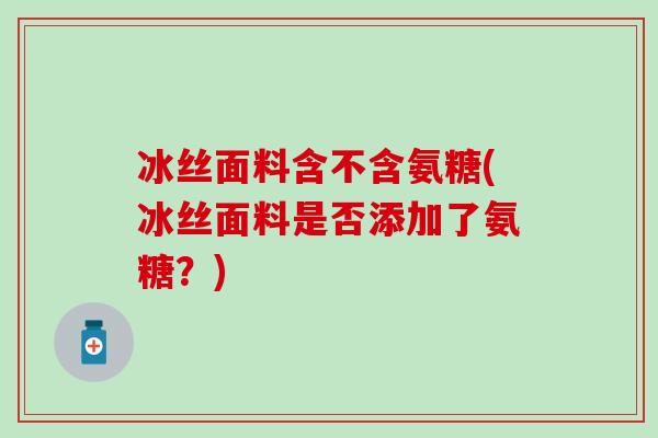 冰丝面料含不含氨糖(冰丝面料是否添加了氨糖？)