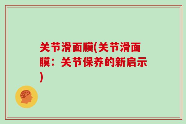 关节滑面膜(关节滑面膜:关节保养的新启示) 关节滑面膜(关节滑面膜:关节保养的新启示)