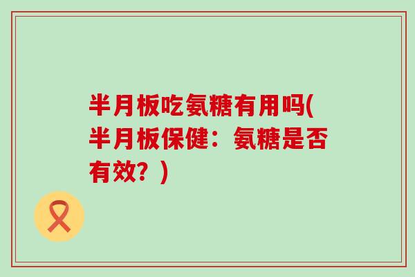 吃氨糖有用吗(保健：氨糖是否有效？)