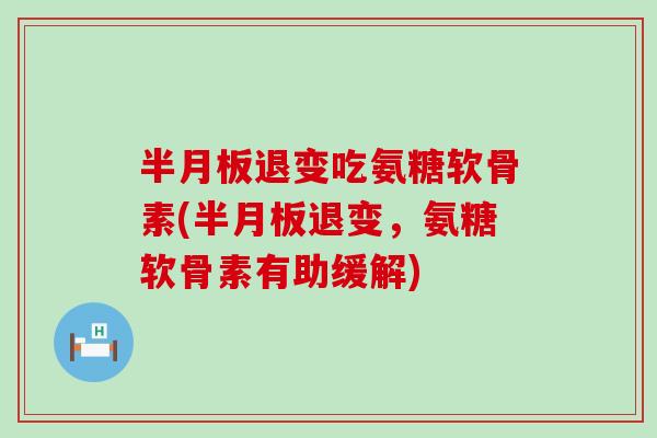 退变吃氨糖软骨素(退变,氨糖软骨素有助缓解) 退变吃氨糖软骨素(退变,氨糖软骨素有助缓解)