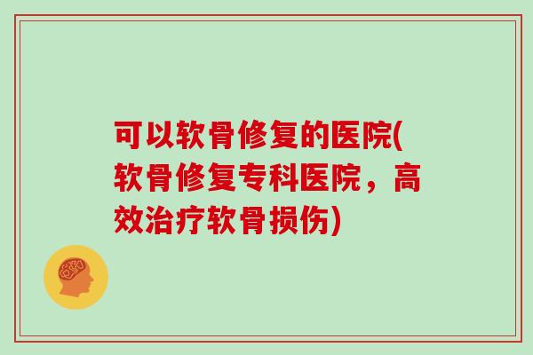 可以软骨修复的医院(软骨修复专科医院，高效软骨损伤)