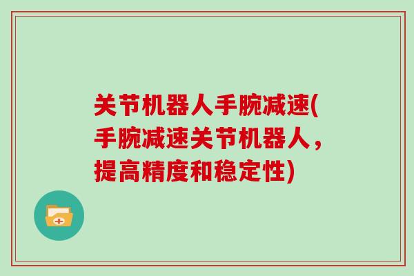 关节机器人手腕减速(手腕减速关节机器人，提高精度和稳定性)