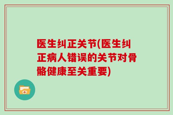 医生纠正关节(医生纠正人错误的关节对骨骼健康至关重要) 医生纠正关节(医生纠正人错误的关节对骨骼健康至关重要)