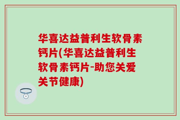 华喜达益普利生软骨素钙片(华喜达益普利生软骨素钙片-助您关爱关节健康) 华喜达益普利生软骨素钙片(华喜达益普利生软骨素钙片-助您关爱关节健康)