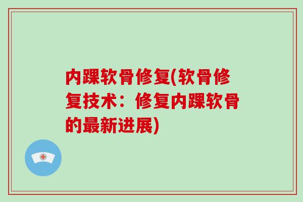 内踝软骨修复(软骨修复技术:修复内踝软骨的新进展) 内踝软骨修复(软骨修复技术:修复内踝软骨的新进展)