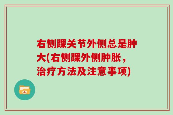 右侧踝关节外侧总是肿大(右侧踝外侧,方法及注意事项) 右侧踝关节外侧总是肿大(右侧踝外侧,方法及注意事项)