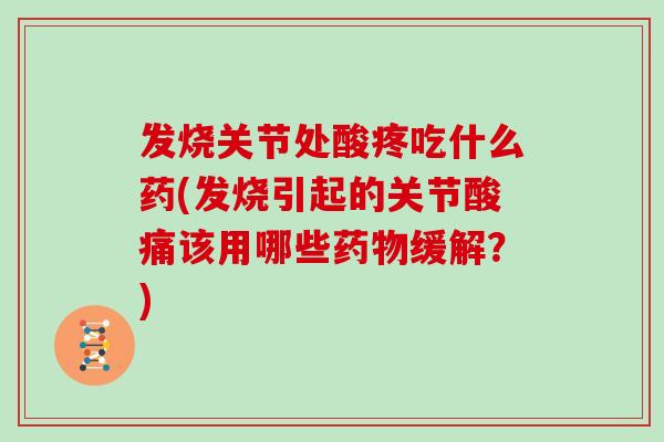 发烧关节处酸疼吃什么药(发烧引起的关节酸痛该用哪些缓解？)