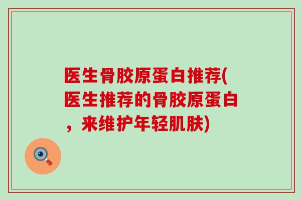 医生骨胶原蛋白推荐(医生推荐的骨胶原蛋白,来维护年轻) 医生骨胶原蛋白推荐(医生推荐的骨胶原蛋白,来维护年轻)