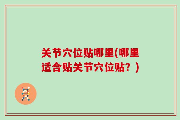 关节穴位贴哪里(哪里适合贴关节穴位贴?) 关节穴位贴哪里(哪里适合贴关节穴位贴?)
