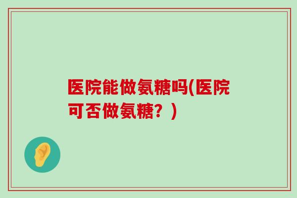医院能做氨糖吗(医院可否做氨糖?) 医院能做氨糖吗(医院可否做氨糖?)