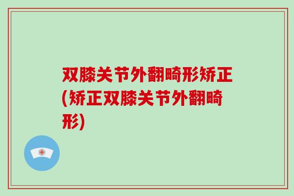 双膝关节外翻畸形矫正(矫正双膝关节外翻畸形)