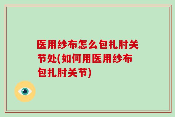 医用纱布怎么包扎肘关节处(如何用医用纱布包扎肘关节) 医用纱布怎么包扎肘关节处(如何用医用纱布包扎肘关节)